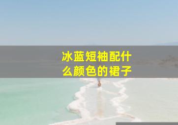 冰蓝短袖配什么颜色的裙子