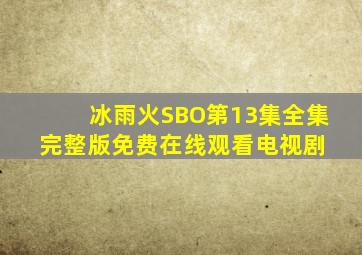 冰雨火SBO第13集全集完整版免费在线观看电视剧 