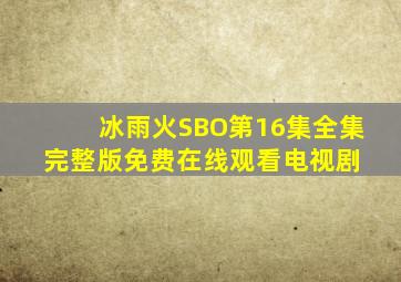 冰雨火SBO第16集全集完整版免费在线观看电视剧 