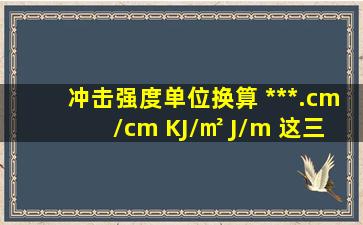 冲击强度单位换算 ***.cm/cm KJ/㎡ J/m 这三个单位之间怎么换算呢? 50...