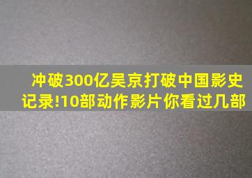 冲破300亿,吴京打破中国影史记录!10部动作影片,你看过几部