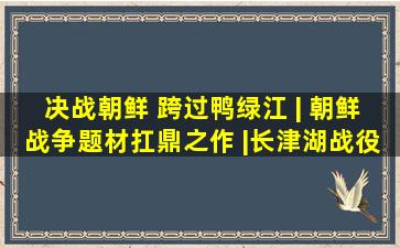 决战朝鲜 跨过鸭绿江 | 朝鲜战争题材扛鼎之作 |长津湖战役