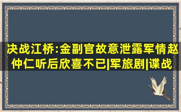 决战江桥:金副官故意泄露军情,赵仲仁听后欣喜不已|军旅剧|谍战片|抗 ...