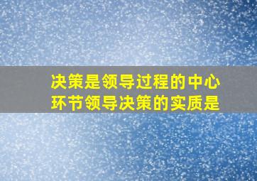 决策是领导过程的中心环节。领导决策的实质是