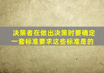 决策者在做出决策时,要确定一套标准,要求这些标准是的( )。