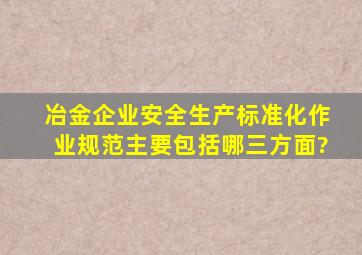 冶金企业安全生产标准化作业规范主要包括哪三方面?