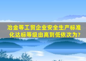 冶金等工贸企业安全生产标准化达标等级由高到低依次为?