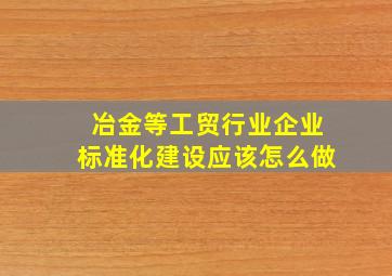 冶金等工贸行业企业标准化建设应该怎么做(