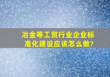 冶金等工贸行业企业标准化建设应该怎么做?