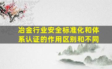 冶金行业安全标准化和体系认证的作用、区别和不同(