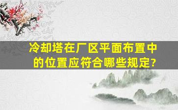 冷却塔在厂区平面布置中的位置应符合哪些规定?