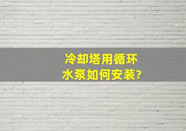 冷却塔用循环水泵如何安装?