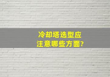 冷却塔选型应注意哪些方面?