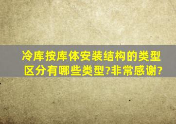 冷库按库体安装结构的类型区分,有哪些类型?非常感谢?