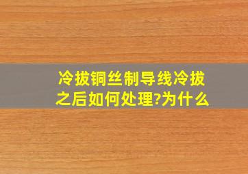 冷拔铜丝制导线,冷拔之后如何处理?为什么