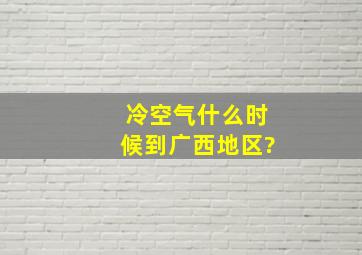 冷空气什么时候到广西地区?