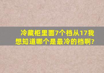 冷藏柜里面7个档,从17,我想知道,哪个是最冷的档啊?