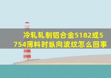 冷轧轧制铝合金5182或5754薄料时纵向波纹怎么回事