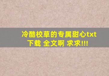 冷酷校草的专属甜心txt下载 全文啊 求求!!!