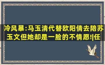 冷风暴:马玉清代替欧阳倩,去陪苏玉文,但她却是一脸的不情愿!|任|晗|...