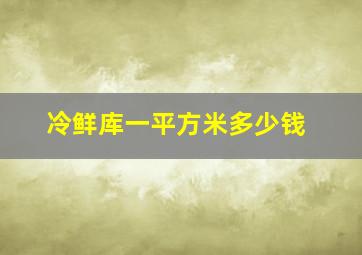 冷鲜库一平方米多少钱