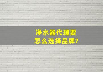 净水器代理要怎么选择品牌?