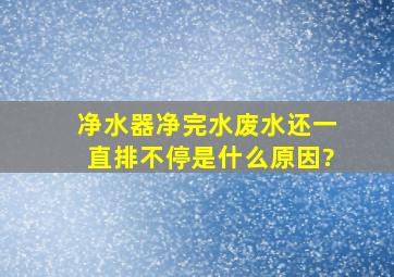 净水器净完水废水还一直排不停是什么原因?