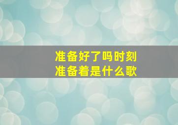 准备好了吗时刻准备着是什么歌(