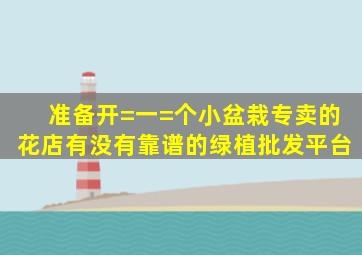 准备开=一=个小盆栽专卖的花店有没有靠谱的绿植批发平台(