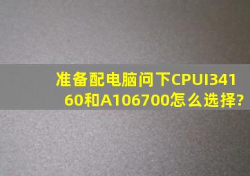 准备配电脑,问下CPUI34160和A106700怎么选择?