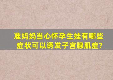 准妈妈当心,怀孕生娃有哪些症状可以诱发子宫腺肌症?