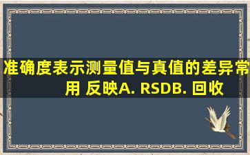 准确度表示测量值与真值的差异,常用( )反映。A. RSDB. 回收率C. 标准...