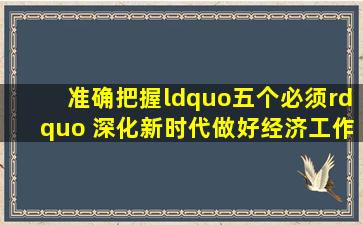 准确把握“五个必须” 深化新时代做好经济工作的规律性认识