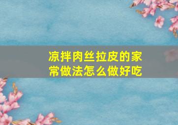 凉拌肉丝拉皮的家常做法怎么做好吃