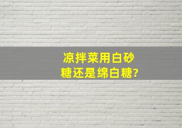 凉拌菜用白砂糖还是绵白糖?