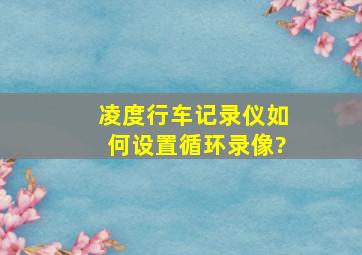 凌度行车记录仪如何设置循环录像?