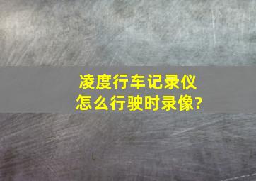 凌度行车记录仪怎么行驶时录像?