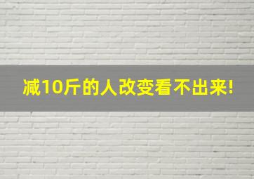 减10斤的人改变看不出来!