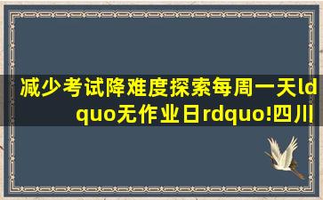 减少考试、降难度探索每周一天“无作业日”!四川“双减”最新要求来...