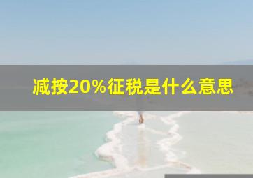 减按20%征税是什么意思