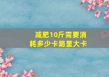 减肥10斤需要消耗多少卡路里大卡