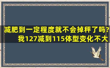 减肥到一定程度就不会掉秤了吗?我127减到115体型变化不大,但最近...