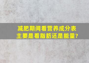 减肥期间看营养成分表,主要是看脂肪还是能量?