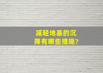 减轻地基的沉降有哪些措施?