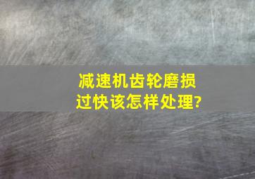 减速机齿轮磨损过快该怎样处理?