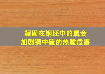 凝固在钢坯中的氧会加剧钢中硫的热脆危害。