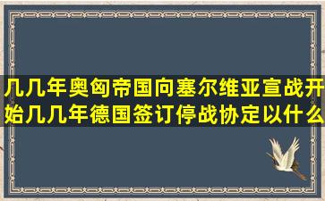 几几年奥匈帝国向塞尔维亚宣战开始,几几年德国签订停战协定,以什么...