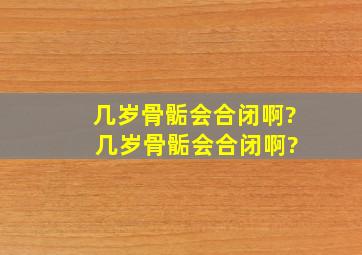 几岁骨骺会合闭啊? 几岁骨骺会合闭啊?。