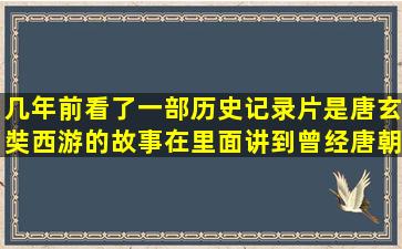 几年前看了一部历史记录片,是唐玄奘西游的故事,在里面讲到曾经唐朝...