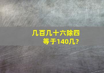 几百几十六除四 等于140几?